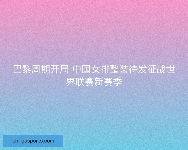 巴黎周期开局 中国女排整装待发征战世界联赛新赛季
