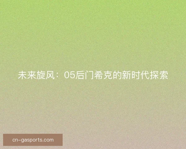 未来旋风：05后门希克的新时代探索