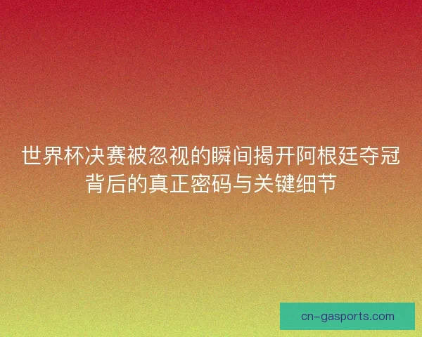 世界杯决赛被忽视的瞬间揭开阿根廷夺冠背后的真正密码与关键细节