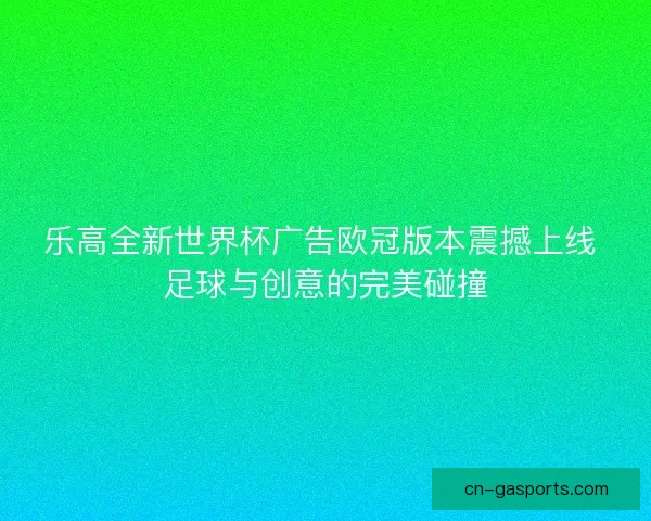 乐高全新世界杯广告欧冠版本震撼上线 足球与创意的完美碰撞