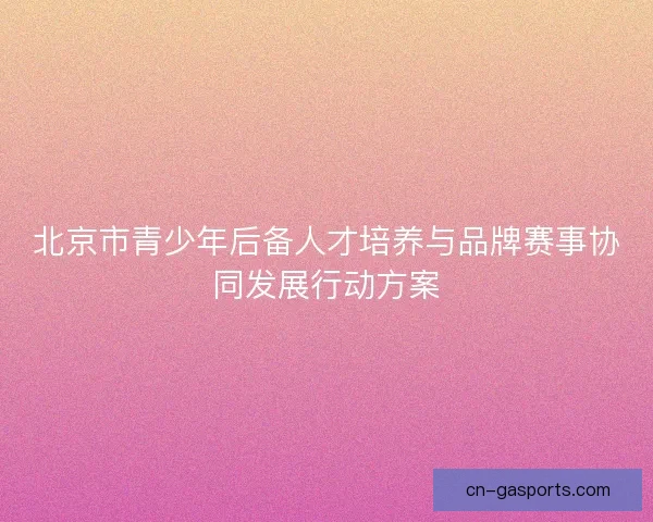 北京市青少年后备人才培养与品牌赛事协同发展行动方案